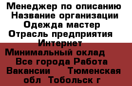 Менеджер по описанию › Название организации ­ Одежда мастер › Отрасль предприятия ­ Интернет › Минимальный оклад ­ 1 - Все города Работа » Вакансии   . Тюменская обл.,Тобольск г.